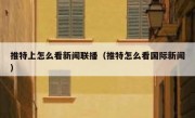 推特上怎么看新闻联播（推特怎么看国际新闻）