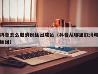 抖音怎么取消粉丝团成员（抖音从哪里取消粉丝团）