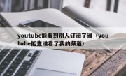 youtube能看到别人订阅了谁（youtube能查谁看了我的频道）