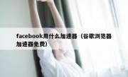 facebook用什么加速器（谷歌浏览器加速器免费）