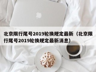 北京限行尾号2019轮换规定最新（北京限行尾号2019轮换规定最新消息）
