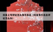 抖音上写评论怎么发不出去（抖音发不出去评论怎么办）