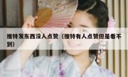 推特发东西没人点赞（推特有人点赞但是看不到）