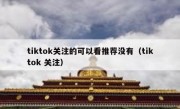 tiktok关注的可以看推荐没有（tiktok 关注）