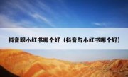 抖音跟小红书哪个好（抖音与小红书哪个好）