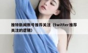 推特新闻账号推荐关注（twitter推荐关注的逻辑）