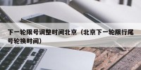 下一轮限号调整时间北京（北京下一轮限行尾号轮换时间）