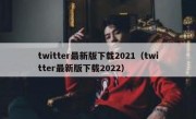 twitter最新版下载2021（twitter最新版下载2022）