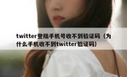 twitter登陆手机号收不到验证码（为什么手机收不到twitter验证码）