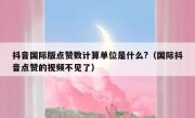 抖音国际版点赞数计算单位是什么?（国际抖音点赞的视频不见了）