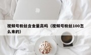 视频号粉丝含金量高吗（视频号粉丝100怎么来的）