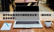 国外粉丝最多的中国明星排名第一（国际粉丝最多的明星）