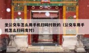 坐公交车怎么用手机扫码付款的（公交车用手机怎么扫码支付）