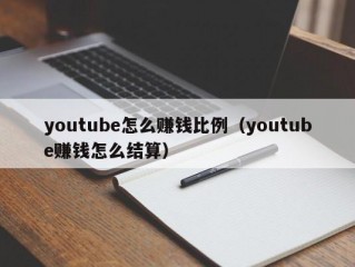 youtube怎么赚钱比例(youtube赚钱怎么结算)