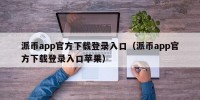 派币app官方下载登录入口（派币app官方下载登录入口苹果）