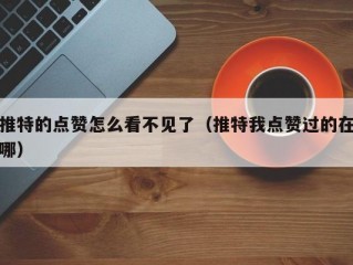 推特的点赞怎么看不见了（推特我点赞过的在哪）