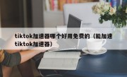 tiktok加速器哪个好用免费的（能加速tiktok加速器）