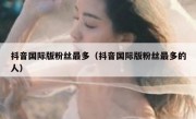 抖音国际版粉丝最多（抖音国际版粉丝最多的人）