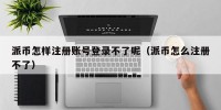 派币怎样注册账号登录不了呢（派币怎么注册不了）