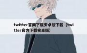 twitter官网下载安卓版下载（twitter官方下载安卓版）