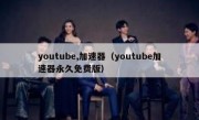 youtube,加速器（youtube加速器永久免费版）