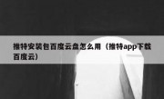推特安装包百度云盘怎么用（推特app下载百度云）