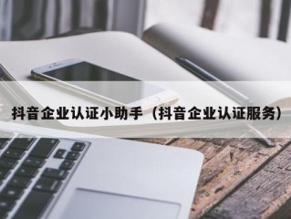 抖音企业认证小助手（抖音企业认证服务）