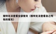 推特无法查看全部推文（推特无法查看自己所有的推文）