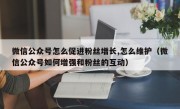 微信公众号怎么促进粉丝增长,怎么维护（微信公众号如何增强和粉丝的互动）