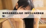 推特热点新闻怎么关闭（推特怎么关闭推送通知）