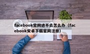 facebook官网进不去怎么办（facebook安卓下载官网注册）