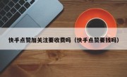 快手点赞加关注要收费吗（快手点赞要钱吗）