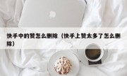 快手中的赞怎么删除（快手上赞太多了怎么删除）