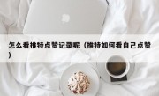 怎么看推特点赞记录呢（推特如何看自己点赞）