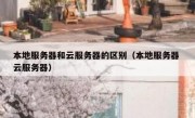 本地服务器和云服务器的区别（本地服务器 云服务器）