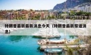 特朗普最新最新消息今天（特朗普最新报道消息）