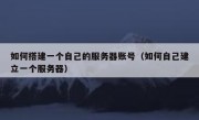 如何搭建一个自己的服务器账号（如何自己建立一个服务器）