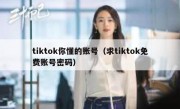 tiktok你懂的账号（求tiktok免费账号密码）