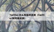 Twitter怎么找福利资源（twitter如何搜资源）