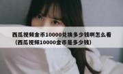 西瓜视频金币10000兑换多少钱啊怎么看（西瓜视频10000金币是多少钱）