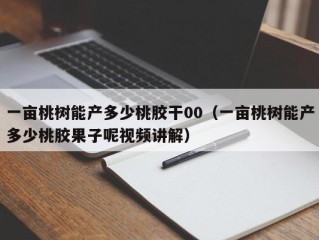 一亩桃树能产多少桃胶干00（一亩桃树能产多少桃胶果子呢视频讲解）