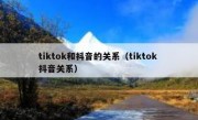 tiktok和抖音的关系（tiktok 抖音关系）