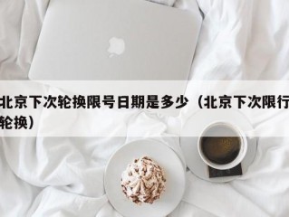 北京下次轮换限号日期是多少（北京下次限行轮换）