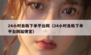 24小时自助下单平台网（24小时自助下单平台网站便宜）