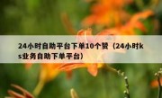 24小时自助平台下单10个赞（24小时ks业务自助下单平台）