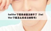 twitter下载安卓版注册不了（twitter下载怎么安卓注册账号）