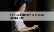 Twitter买播放量平台（Twitter值得关注的）