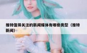 推特值得关注的新闻媒体有哪些类型（推特 新闻）