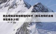 西瓜视频自媒体赚钱吗知乎（西瓜视频的自媒体能赚多少钱）