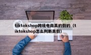 tiktokshop跨境电商真的假的（tiktokshop怎么判断真假）